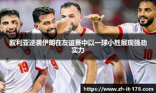 叙利亚逆袭伊朗在友谊赛中以一球小胜展现强劲实力