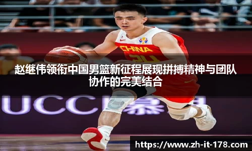 赵继伟领衔中国男篮新征程展现拼搏精神与团队协作的完美结合