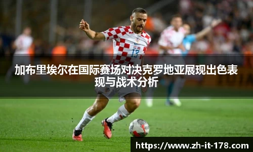 加布里埃尔在国际赛场对决克罗地亚展现出色表现与战术分析